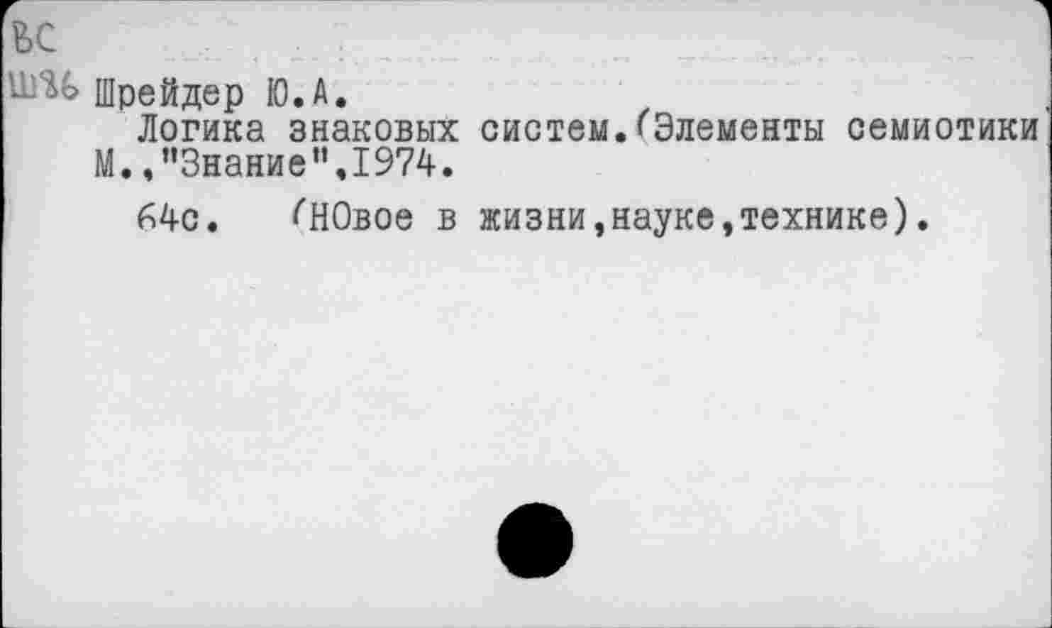 ﻿ВС .... . 1 ;
Шрейдер Ю.А.
Логика знаковых систем.(Элементы семиотики
М.."Знание".1974.
64с. (НОвое в жизни,науке,технике).